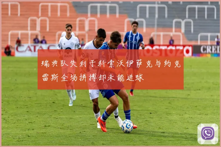 瑞典队失利于科索沃伊萨克与约克雷斯全场拼搏却未能进球
