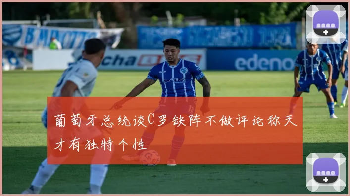 葡萄牙总统谈C罗缺阵不做评论称天才有独特个性