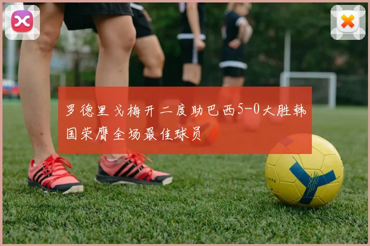 罗德里戈梅开二度助巴西5-0大胜韩国荣膺全场最佳球员
