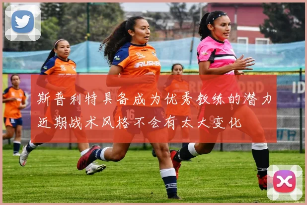 斯普利特具备成为优秀教练的潜力近期战术风格不会有太大变化