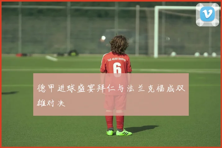 德甲进球盛宴拜仁与法兰克福成双雄对决