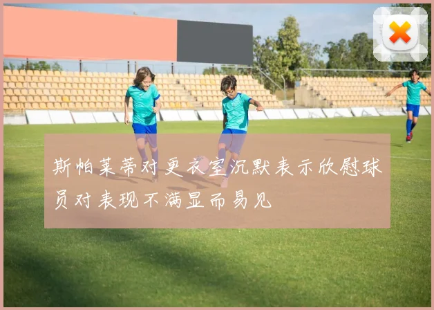 斯帕莱蒂对更衣室沉默表示欣慰球员对表现不满显而易见