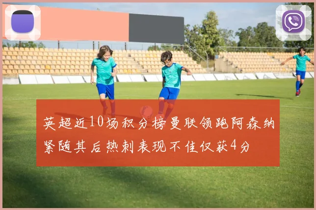 英超近10场积分榜曼联领跑阿森纳紧随其后热刺表现不佳仅获4分