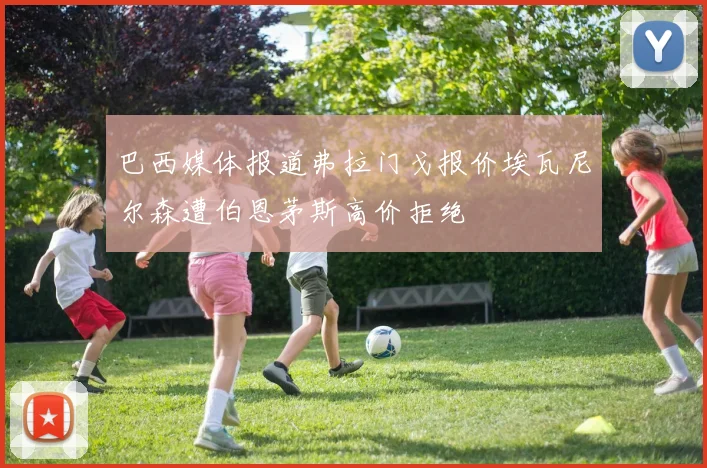 巴西媒体报道弗拉门戈报价埃瓦尼尔森遭伯恩茅斯高价拒绝