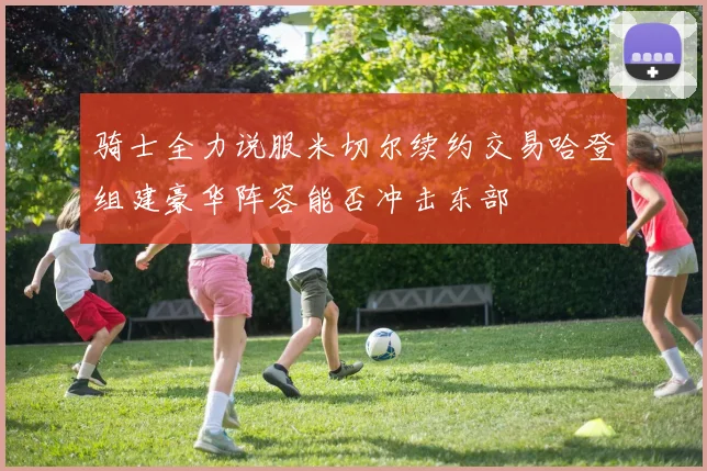 骑士全力说服米切尔续约交易哈登组建豪华阵容能否冲击东部