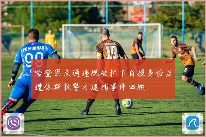 哈登因交通违规被拦下自报身份后遭休斯敦警方逮捕事件回顾