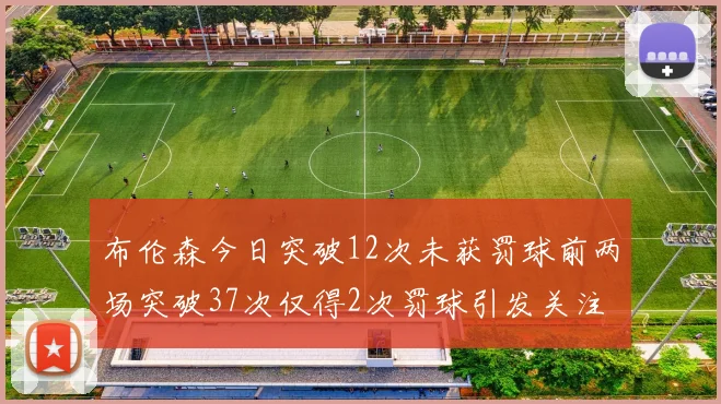 布伦森今日突破12次未获罚球前两场突破37次仅得2次罚球引发关注