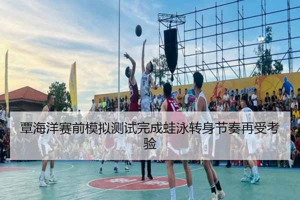 覃海洋赛前模拟测试完成蛙泳转身节奏再受考验